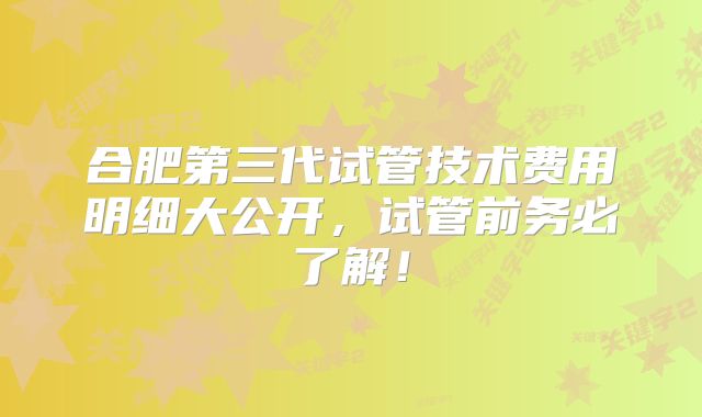 合肥第三代试管技术费用明细大公开，试管前务必了解！
