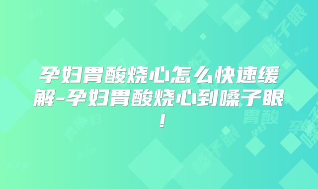 孕妇胃酸烧心怎么快速缓解-孕妇胃酸烧心到嗓子眼！