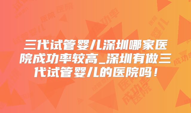 三代试管婴儿深圳哪家医院成功率较高_深圳有做三代试管婴儿的医院吗!