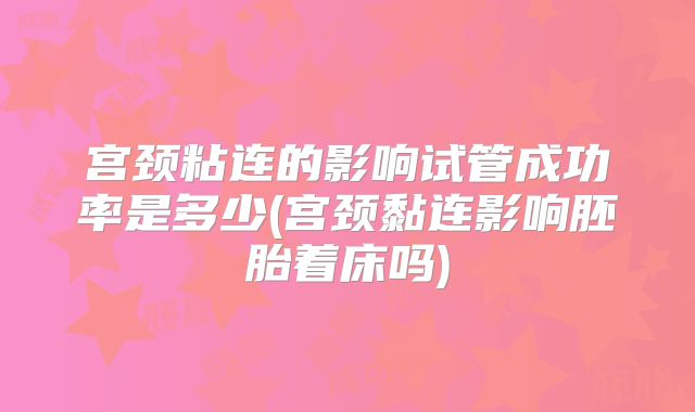 宫颈粘连的影响试管成功率是多少(宫颈黏连影响胚胎着床吗)