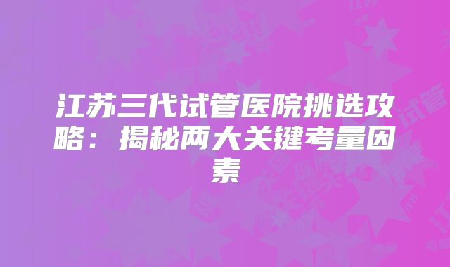 江苏三代试管医院挑选攻略：揭秘两大关键考量因素