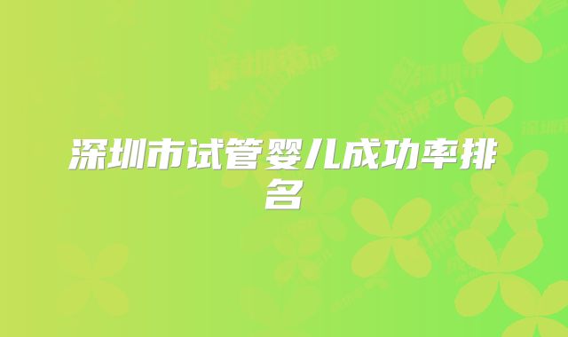 深圳市试管婴儿成功率排名