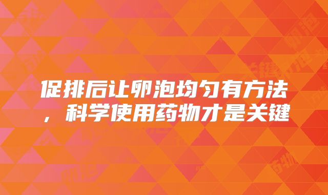 促排后让卵泡均匀有方法,科学使用药物才是关键