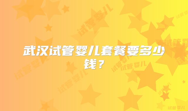 武汉试管婴儿套餐要多少钱？