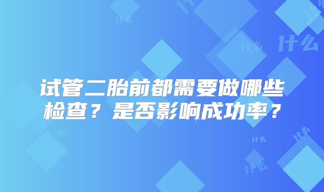 试管二胎前都需要做哪些检查？是否影响成功率？