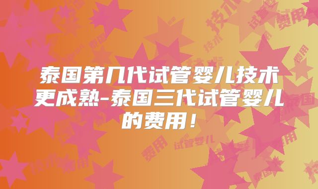 泰国第几代试管婴儿技术更成熟-泰国三代试管婴儿的费用！