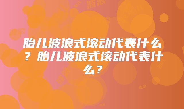 胎儿波浪式滚动代表什么？胎儿波浪式滚动代表什么？