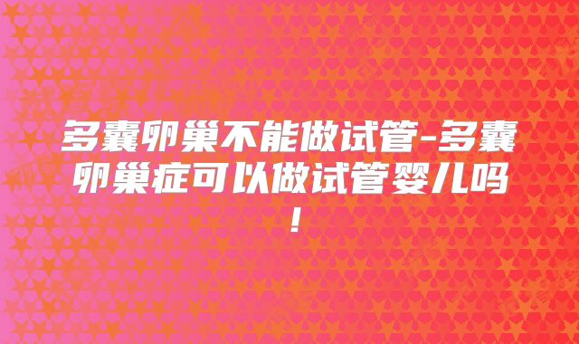 多囊卵巢不能做试管-多囊卵巢症可以做试管婴儿吗!
