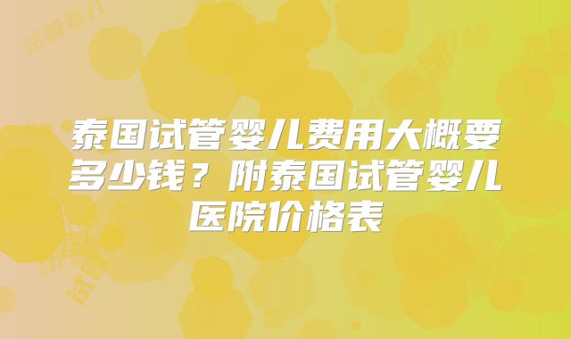 泰国试管婴儿费用大概要多少钱?附泰国试管婴儿医院价格表