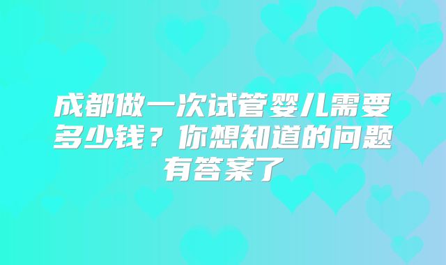 成都做一次试管婴儿需要多少钱？你想知道的问题有答案了