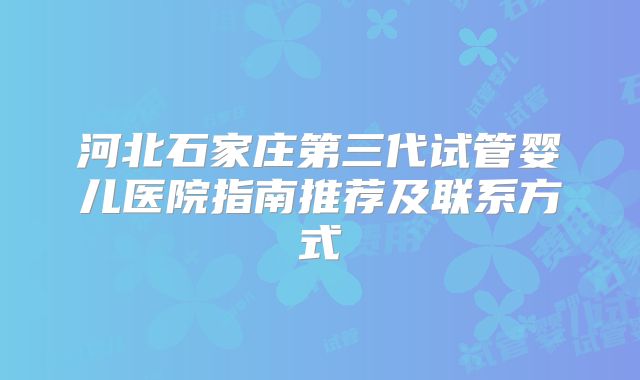 河北石家庄第三代试管婴儿医院指南推荐及联系方式