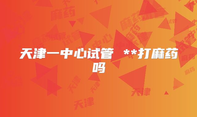 天津一中心试管 **打麻药吗