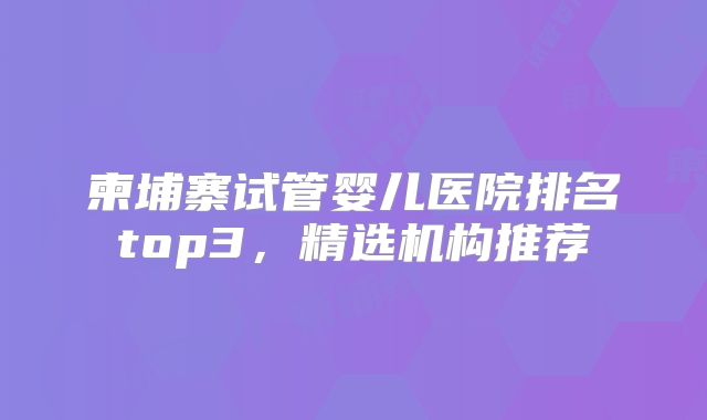 柬埔寨试管婴儿医院排名top3，精选机构推荐