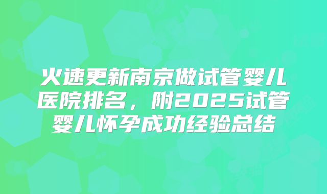 火速更新南京做试管婴儿医院排名，附2025试管婴儿怀孕成功经验总结