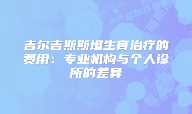 吉尔吉斯斯坦生育治疗的费用：专业机构与个人诊所的差异