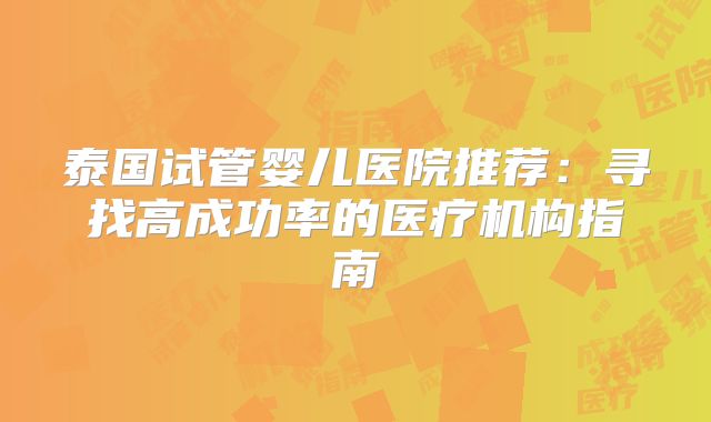 泰国试管婴儿医院推荐：寻找高成功率的医疗机构指南