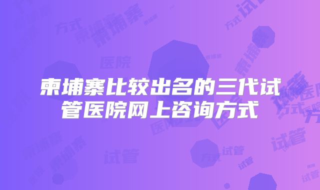 柬埔寨比较出名的三代试管医院网上咨询方式