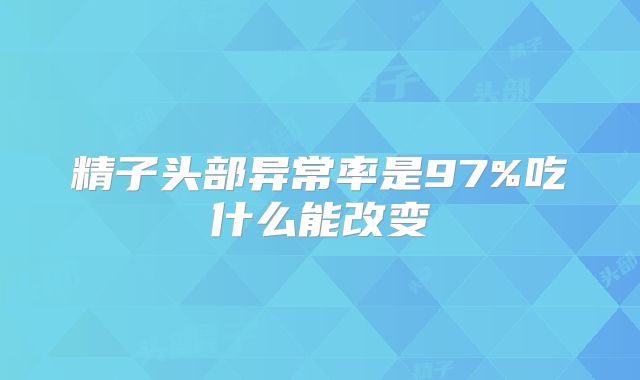 精子头部异常率是97%吃什么能改变