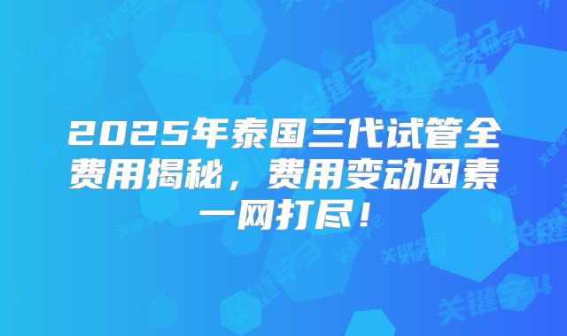 2025年泰国三代试管全费用揭秘,费用变动因素一网打尽!