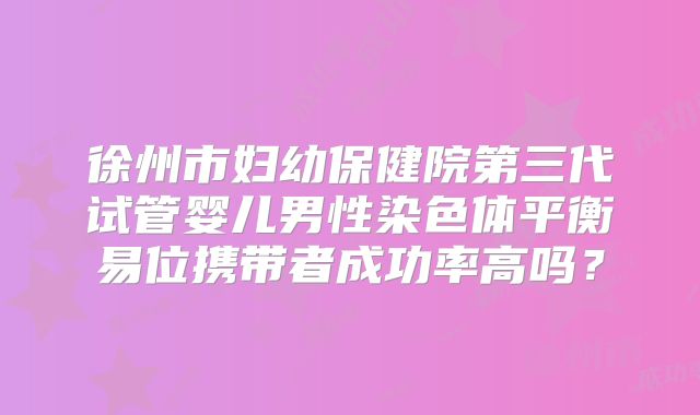 徐州市妇幼保健院第三代试管婴儿男性染色体平衡易位携带者成功率高吗？