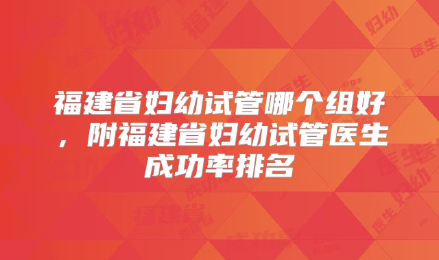 福建省妇幼试管哪个组好,附福建省妇幼试管医生成功率排名