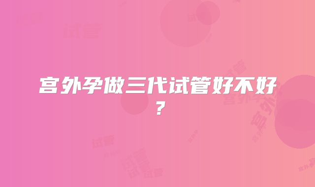 宫外孕做三代试管好不好?
