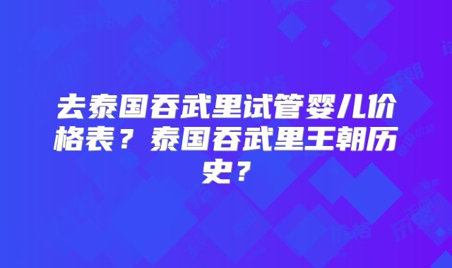 去泰国吞武里试管婴儿价格表?泰国吞武里王朝历史?