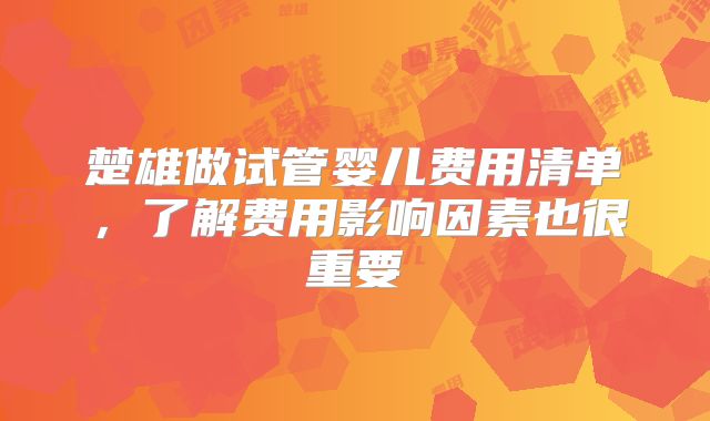 楚雄做试管婴儿费用清单，了解费用影响因素也很重要