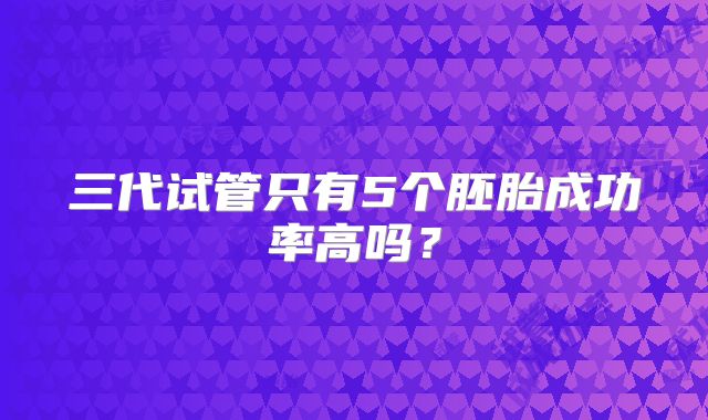 三代试管只有5个胚胎成功率高吗？