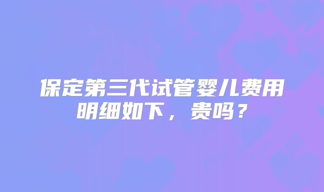 保定第三代试管婴儿费用明细如下，贵吗？