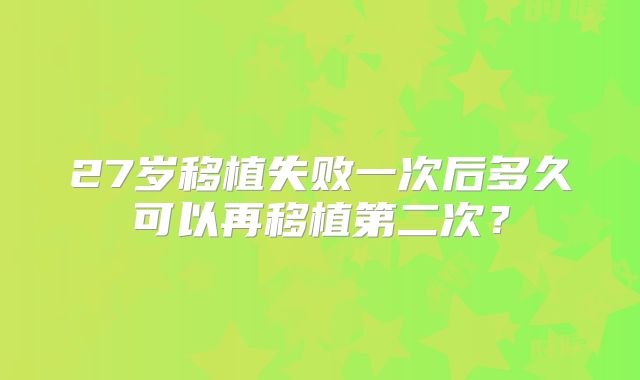 27岁移植失败一次后多久可以再移植第二次?