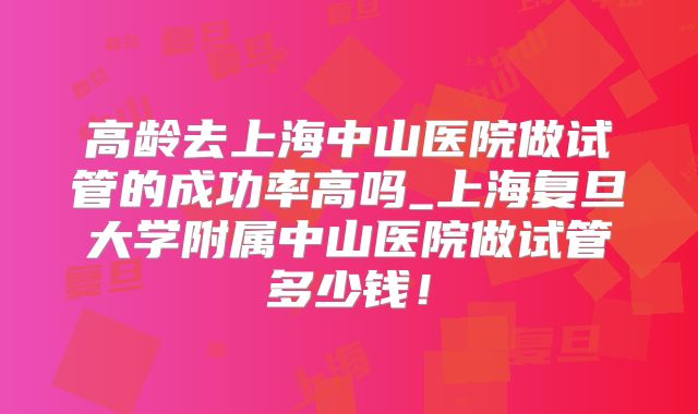 高龄去上海中山医院做试管的成功率高吗_上海复旦大学附属中山医院做试管多少钱!