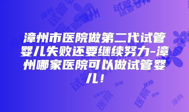 漳州市医院做第二代试管婴儿失败还要继续努力-漳州哪家医院可以做试管婴儿！