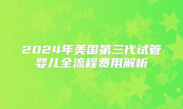 2024年美国第三代试管婴儿全流程费用解析