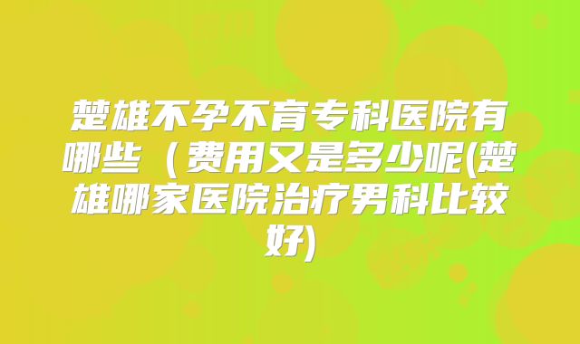 楚雄不孕不育专科医院有哪些（费用又是多少呢(楚雄哪家医院治疗男科比较好)