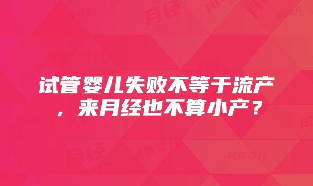 试管婴儿失败不等于流产，来月经也不算小产？