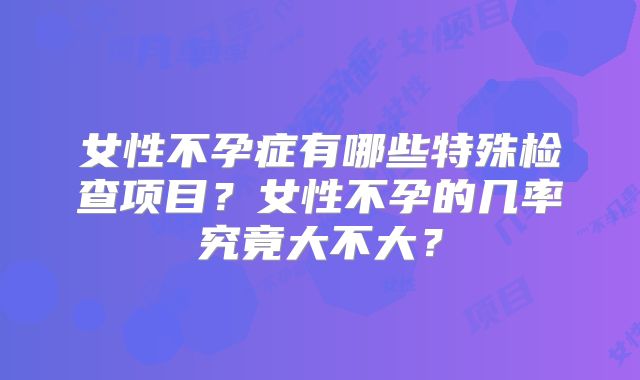 女性不孕症有哪些特殊检查项目？女性不孕的几率究竟大不大？