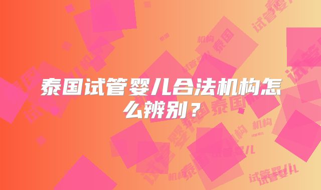 泰国试管婴儿合法机构怎么辨别？