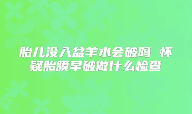 胎儿没入盆羊水会破吗 怀疑胎膜早破做什么检查