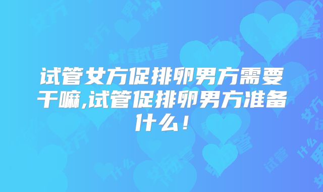 试管女方促排卵男方需要干嘛,试管促排卵男方准备什么！