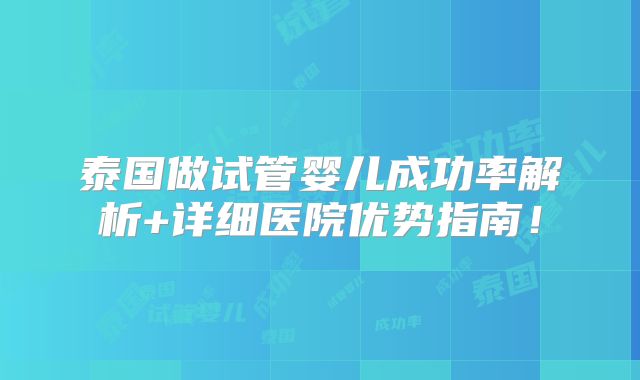 泰国做试管婴儿成功率解析+详细医院优势指南！