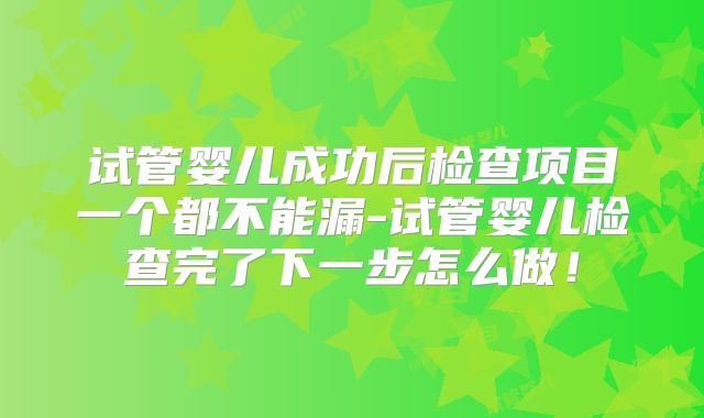 试管婴儿成功后检查项目一个都不能漏-试管婴儿检查完了下一步怎么做!