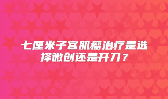 七厘米子宫肌瘤治疗是选择微创还是开刀？