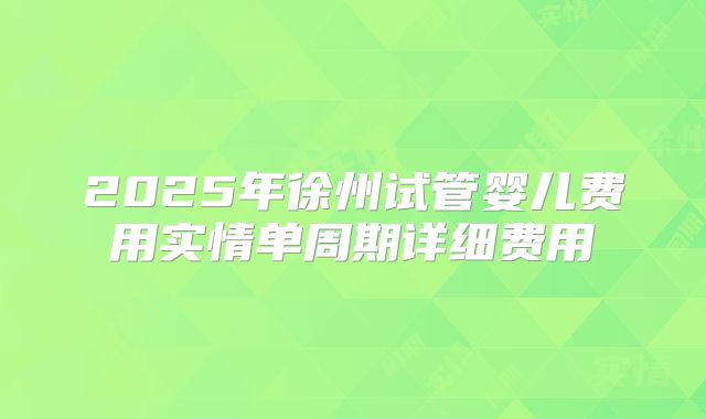 2025年徐州试管婴儿费用实情单周期详细费用