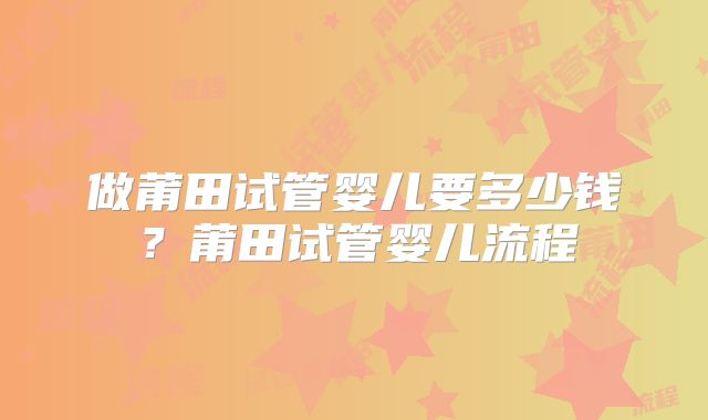 做莆田试管婴儿要多少钱？莆田试管婴儿流程