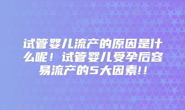 试管婴儿流产的原因是什么呢！试管婴儿受孕后容易流产的5大因素!！