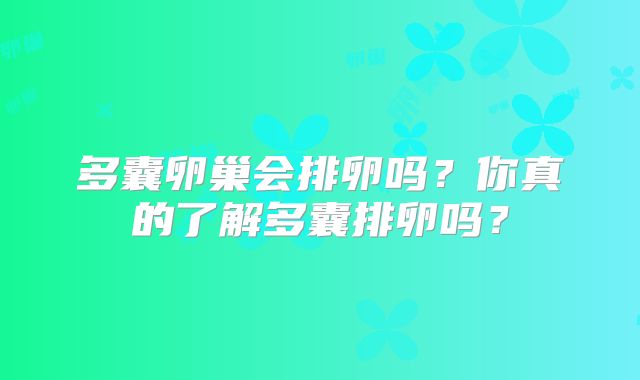 多囊卵巢会排卵吗?你真的了解多囊排卵吗?