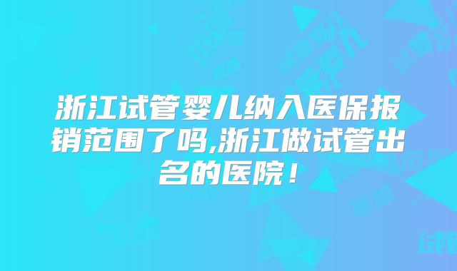 浙江试管婴儿纳入医保报销范围了吗,浙江做试管出名的医院！