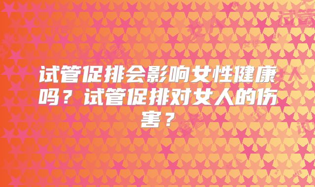 试管促排会影响女性健康吗？试管促排对女人的伤害？