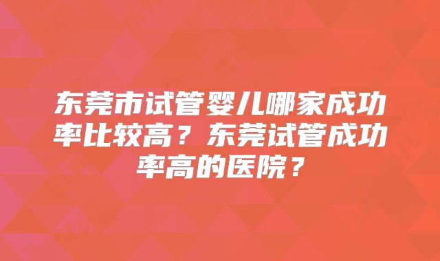 东莞市试管婴儿哪家成功率比较高？东莞试管成功率高的医院？